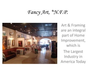 Fancy Art, *N.F.P.

              Art & Framing
              are an integral
               part of Home
              Improvement,
                  which is
                The Largest
                Industry in
              America Today
 