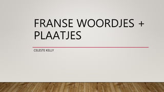 FRANSE WOORDJES +
PLAATJES
CELESTE KELLY
 