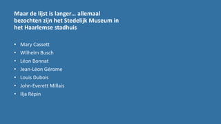 Maar de lijst is langer… allemaal
bezochten zijn het Stedelijk Museum in
het Haarlemse stadhuis
• Mary Cassett
• Wilhelm Busch
• Léon Bonnat
• Jean-Léon Gérome
• Louis Dubois
• John-Everett Millais
• Ilja Répin
 