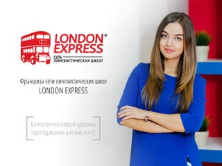 Франшиза сети лингвистических школ
LONDON EXPRESS
Качественно новый уровень
преподавания английского!
 