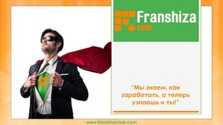 “Мы знаем, как
заработать, а теперь
узнаешь и ты!”
www.franshizaclub.com
 