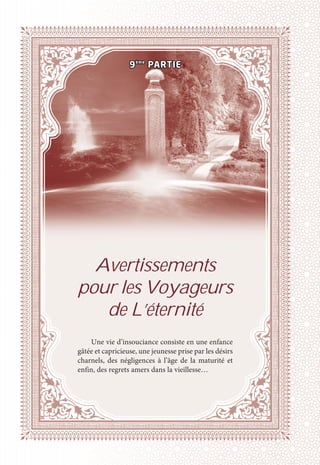 Avertissements
pour les Voyageurs
de L’éternité
Une vie d’insouciance consiste en une enfance
gâtée et capricieuse, une jeunesse prise par les désirs
charnels, des négligences à l’âge de la maturité et
enfin, des regrets amers dans la vieillesse…
9ème
PARTIE
 