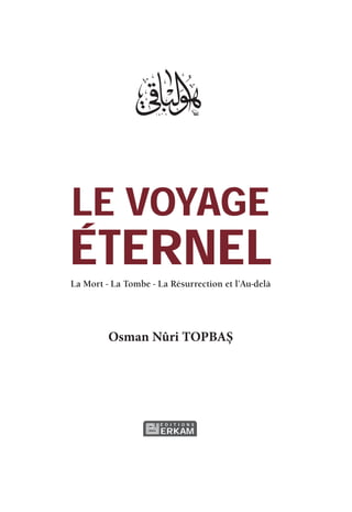 LE VOYAGE
ÉTERNEL
La Mort - La Tombe - La Résurrection et l’Au-delà
Osman Nûri TOPBAŞ
É D I T I O N S
ERKAM
 