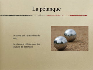 La pétanque
•
Le cours est 12 marches de
long
•
La piste est utilisée pour les
joueurs de pétanque