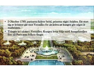 • I Oktober 1789, parisarna kräver bröd, priserna stigit i höjden. Ett stort
  tåg av kvinnor går mot Versailles för att kräva att kungen gör något åt
  matbristen.
• Tränger in i slottet i Versailles. Kungen lovar följa med, kungafamiljen
  förs till Paris som folkets fångar.
 