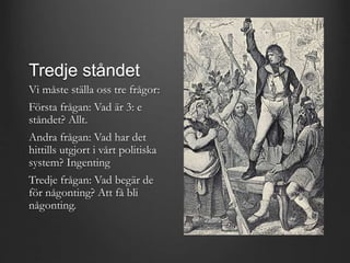 Tredje ståndet 
Vi måste ställa oss tre frågor: 
Första frågan: Vad är 3: e 
ståndet? Allt. 
Andra frågan: Vad har det 
hittills utgjort i vårt politiska 
system? Ingenting 
Tredje frågan: Vad begär de 
för någonting? Att få bli 
någonting. 
 