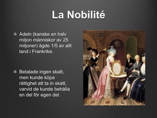 La Nobilité 
Adeln (kanske en halv 
miljon människor av 25 
miljoner) ägde 1/5 av allt 
land i Frankrike. 
Betalade ingen skatt, 
men kunde köpa 
rättighet att ta in skatt, 
varvid de kunde behålla 
en del för egen del. 
 