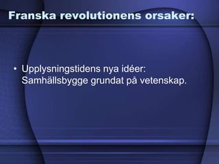 Franska revolutionens orsaker:
• Upplysningstidens nya idéer:
Samhällsbygge grundat på vetenskap.
 