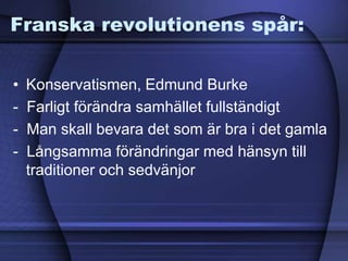 Franska revolutionens spår:
• Konservatismen, Edmund Burke
- Farligt förändra samhället fullständigt
- Man skall bevara det som är bra i det gamla
- Långsamma förändringar med hänsyn till
traditioner och sedvänjor
 