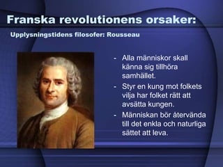 Franska revolutionens orsaker:
Upplysningstidens filosofer: Rousseau
- Alla människor skall
känna sig tillhöra
samhället.
- Styr en kung mot folkets
vilja har folket rätt att
avsätta kungen.
- Människan bör återvända
till det enkla och naturliga
sättet att leva.
 