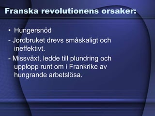 Franska revolutionens orsaker:
• Hungersnöd
- Jordbruket drevs småskaligt och
ineffektivt.
- Missväxt, ledde till plundring och
upplopp runt om i Frankrike av
hungrande arbetslösa.
 