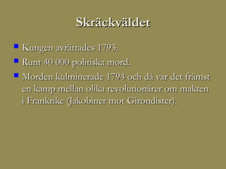 Skräckväldet
   Kungen avrättades 1793.
   Runt 40 000 politiska mord.
   Morden kulminerade 1794 och då var det främst
    en kamp mellan olika revolutionärer om makten
    i Frankrike (Jakobiner mot Girondister).
 
