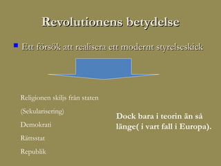 Revolutionens betydelse
   Ett försök att realisera ett modernt styrelseskick




    Religionen skiljs från staten
    (Sekularisering)
                                    Dock bara i teorin än så
    Demokrati                       länge( i vart fall i Europa).
    Rättsstat
    Republik
 