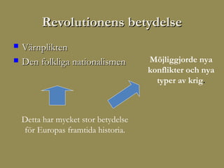 Revolutionens betydelse
   Värnplikten
   Den folkliga nationalismen        Möjliggjorde nya
                                      konflikter och nya
                                        typer av krig.



    Detta har mycket stor betydelse
    för Europas framtida historia.
 