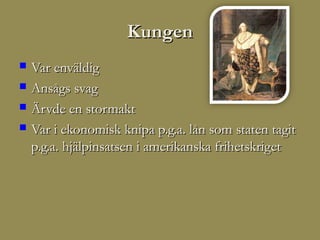 Kungen
   Var enväldig
   Ansågs svag
   Ärvde en stormakt
   Var i ekonomisk knipa p.g.a. lån som staten tagit
    p.g.a. hjälpinsatsen i amerikanska frihetskriget
 