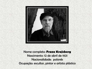 Nome completo: Franz Krajcberg
Nascimento: 12 de abril de 1921
Nacionalidade: polonês
Ocupação: escultor, pintor e artista plástico
 