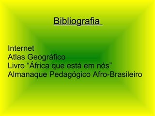 Bibliografia

Internet
Atlas Geográfico
Livro “África que está em nós”
Almanaque Pedagógico Afro-Brasileiro
 