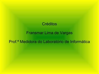 Créditos

         Fransmar Lima de Vargas

Prof.ª Medidora do Laboratório de Informática
 