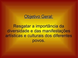 Objetivo Geral:

     Resgatar a importância da
 diversidade e das manifestações
artísticas e culturais dos diferentes
               povos.
 
