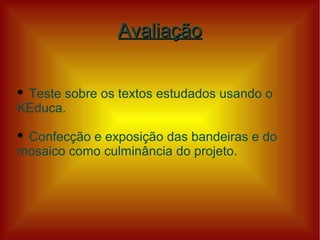 Avaliação


Teste sobre os textos estudados usando o
KEduca.

Confecção e exposição das bandeiras e do
mosaico como culminância do projeto.
 