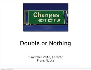 Double or Nothing

                           1 oktober 2010, Utrecht
                                 Frans Nauta

maandag 4 oktober 2010
 