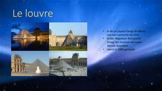 Le louvre
• In de Le Louvre hangt de Mona
Lisa van Leonardo da Vinci
• Onder Napoleon Bonaparte
kreeg het museum de naam
Musée Napoléon
• werd in 1989 gemaakt
 