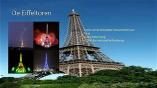De Eiffeltoren
• Is een van de bekendste monumenten van
Parijs
• Is 324 meter hoog
• Is 7300 ton exclusief de fundering
 