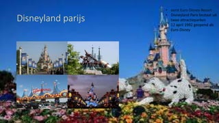 Disneyland parijs
• eerst Euro Disney Resort
• Disneyland Paris bestaat uit
twee attractieparken
• 12 april 1992 geopend als
Euro Disney
 