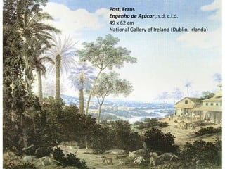 Post, Frans
Engenho de Açúcar , s.d. c.i.d.
49 x 62 cm
National Gallery of Ireland (Dublin, Irlanda)
 