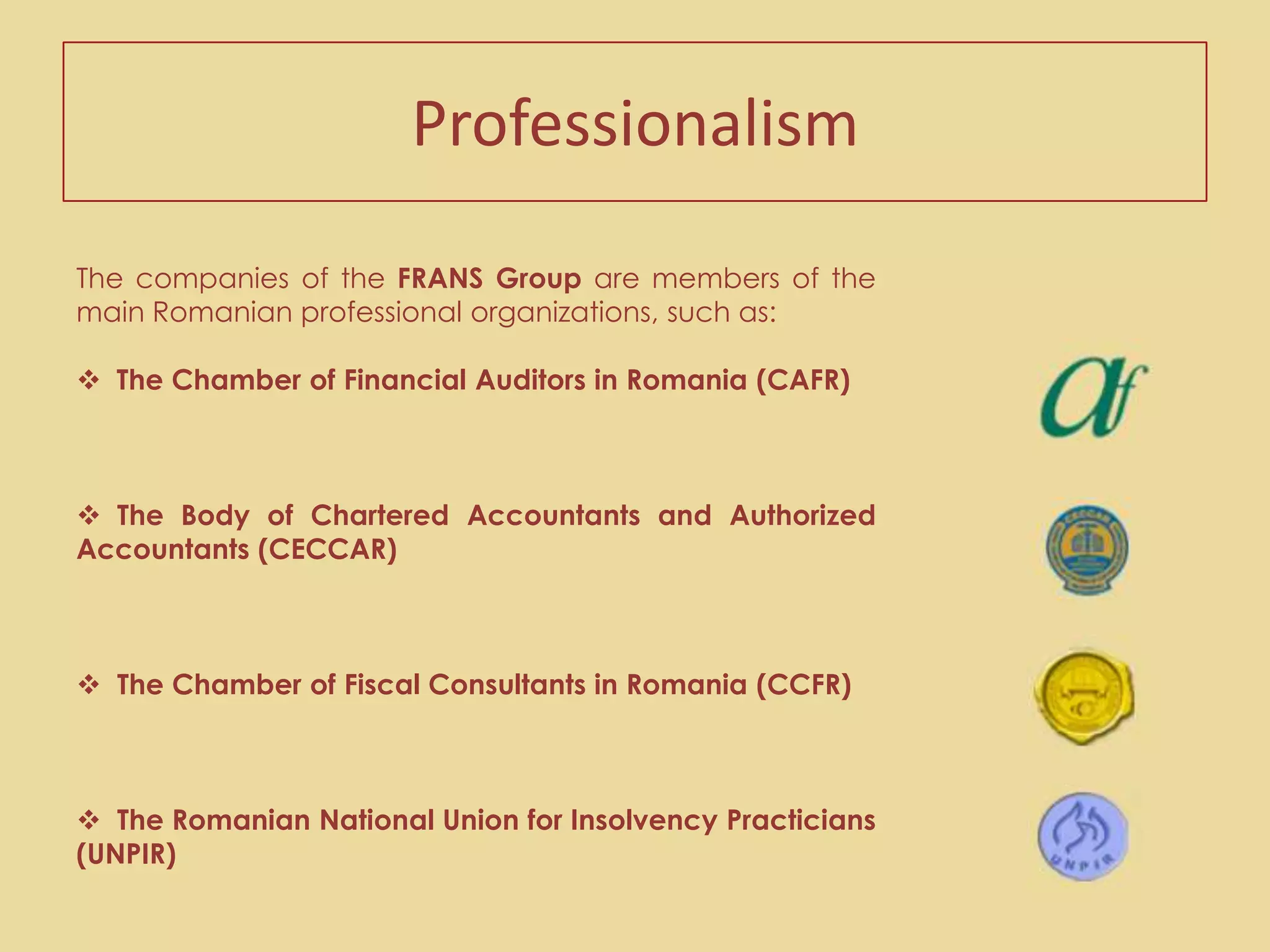 ProfessionalismThe companies of the FRANS Group are members of the main Romanian professional organizations, such as:The Chamber of Financial Auditors in Romania (CAFR)