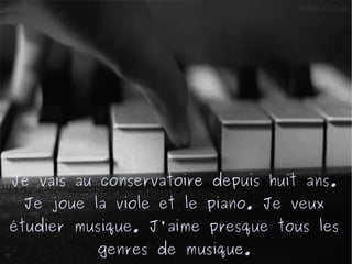 Je vais au conservatoire depuis huit ans.
Je joue la viole et le piano. Je veux
étudier musique. J'aime presque tous les
genres de musique.

 
