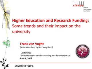 Higher Education and Research Funding:
Some trends and their impact on the
university
Frans van Vught
(with some help by Ben Jongbloed)
Conference
"De toekomst van de financiering van de wetenschap“
June 4, 2013
 