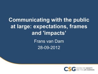 Communicating with the public
at large: expectations, frames
         and 'impacts’
         Frans van Dam
           28-09-2012
 