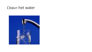 L’eau= het water
 