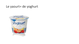 Le yaourt= de yoghurt
 