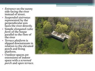 •Entranceon the sunny side facing the river instead of street. 
•Suspended stairways represented by the perpendicular axis faces the river directly. 
•Simple elongated cubic form of the house parallel to the flow of the river 
•Terrace platform is slipped downstream in relation to the elevated porch and living platform. 
•Outdoor spaces are extensions of indoor space with ascreened porch andopen terrace.  