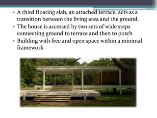 •A third floating slab, an attached terrace, acts as a transition between the living area and the ground. 
•The house is accessed by two sets of wide steps connecting ground to terrace and then to porch 
•Building with free and open space within a minimal framework  