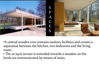 S 
P 
A 
C 
E 
S 
•A central wooden core contains sanitary facilities and creates a separation between the kitchen, two bedrooms and the living room. 
•The 111 sq.m terrace is extended towards a meadow an the levels are communicated by means of stairs.  