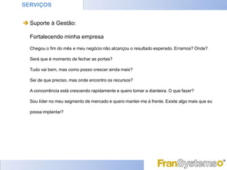 SERVIÇOS


 Suporte à Gestão:

  Fortalecendo minha empresa

  Chegou o fim do mês e meu negócio não alcançou o resultado esperado. Erramos? Onde?

  Será que é momento de fechar as portas?

  Tudo vai bem, mas como posso crescer ainda mais?

  Sei de que preciso, mas onde encontro os recursos?

  A concorrência está crescendo rapidamente e quero tomar a dianteira. O que fazer?

  Sou líder no meu segmento de mercado e quero manter-me à frente. Existe algo mais que eu

  possa implantar?
 