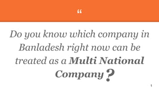 “
Do you know which company in
Banladesh right now can be
treated as a Multi National
Company
1
?
 