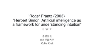 Roger Frantz (2003)
“Herbert Simon. Artificial intelligence as
a framework for understanding intuition“
について
赤尾充哉
東洋学園大学
Cubic Kiwi
 