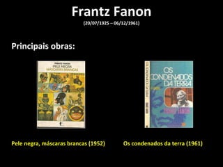 Frantz Fanon (20/07/1925 – 06/12/1961) Principais obras: Pele negra, máscaras brancas (1952)  Os condenados da terra (1961) 