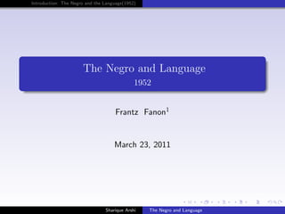 Introduction: The Negro and the Language(1952)




                      The Negro and Language
                                             1952


                                    Frantz Fanon1


                                    March 23, 2011




                                Sharique Arshi   The Negro and Language
 
