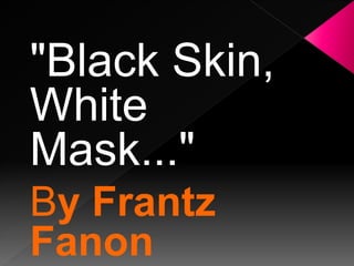 "Black Skin,
White
Mask..."
By Frantz
Fanon
 