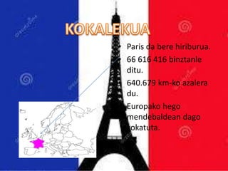 • Paris da bere hiriburua.
• 66 616 416 binztanle
ditu.
• 640.679 km-ko azalera
du.
• Europako hego
mendebaldean dago
kokatuta.
 