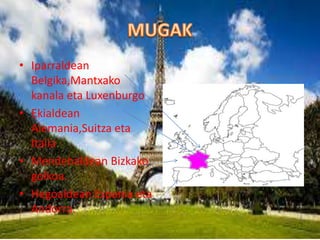 • Iparraldean
Belgika,Mantxako
kanala eta Luxenburgo
• Ekialdean
Alemania,Suitza eta
Italia
• Mendebaldean Bizkako
golkoa.
• Hegoaldean Espania eta
Andorra.
 