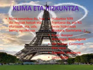 • Klima ozeanikoa du, hau
da; neguak hotzak eta
elurtsuak, eta, uda,
berriz, eguzkitsua.
• Hizkuntza %99
Frantzesa da, eta %1
beste hizkuntzak
(Euskara, Gaztelania…)
• Kaixo: Bonjour
Okindegia: Boulangerie
• Zer moduz: Comment
êtes-vous
• Zapatilla: chaussure
• Izeba:Tante
 