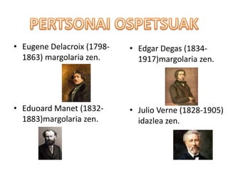 • Eugene Delacroix (1798-
1863) margolaria zen.
• Eduoard Manet (1832-
1883)margolaria zen.
• Edgar Degas (1834-
1917)margolaria zen.
• Julio Verne (1828-1905)
idazlea zen.
 