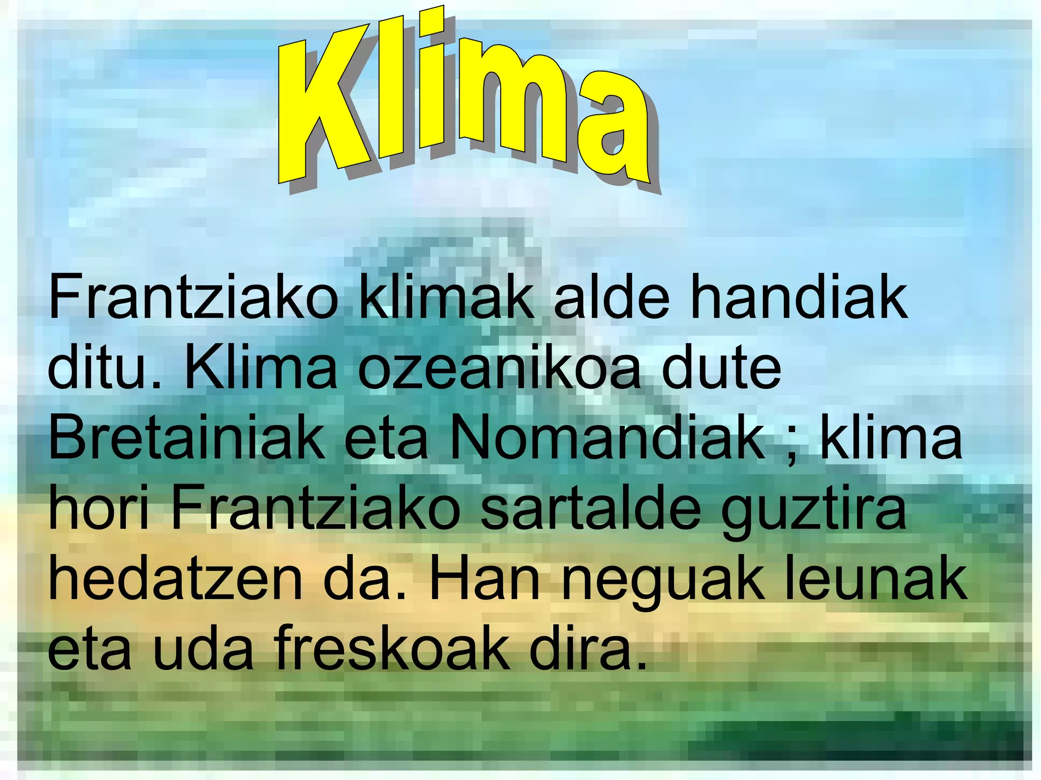 Frantziako klimak alde handiak
ditu. Klima ozeanikoa dute
Bretainiak eta Nomandiak ; klima
hori Frantziako sartalde guztira
hedatzen da. Han neguak leunak
eta uda freskoak dira.
 