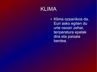 KLIMA
   ●   Klima ozeanikoa da.
       Euri asko egiten du
       urte osoan zehar,
       tenperatura epelak
       dira eta paisaia
       berdea.
 